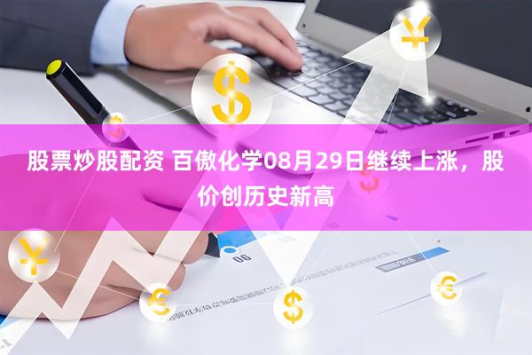 股票炒股配资 百傲化学08月29日继续上涨，股价创历史新高
