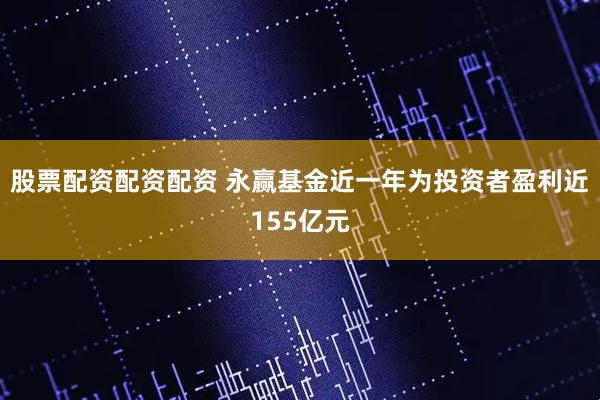 股票配资配资配资 永赢基金近一年为投资者盈利近155亿元