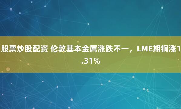 股票炒股配资 伦敦基本金属涨跌不一，LME期铜涨1.31%