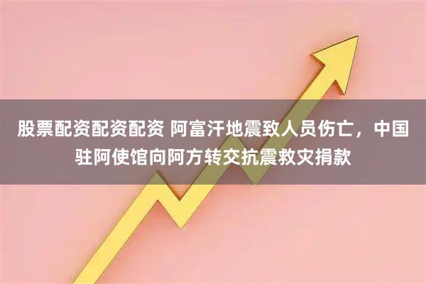 股票配资配资配资 阿富汗地震致人员伤亡，中国驻阿使馆向阿方转交抗震救灾捐款