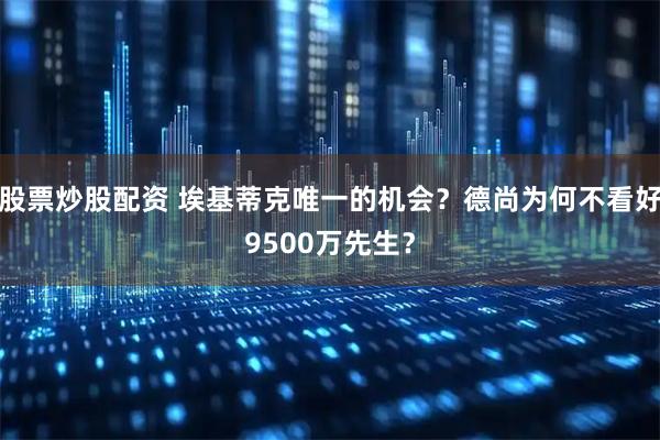 股票炒股配资 埃基蒂克唯一的机会？德尚为何不看好9500万先生？
