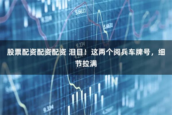 股票配资配资配资 泪目！这两个阅兵车牌号，细节拉满