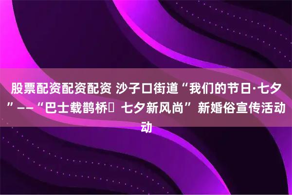 股票配资配资配资 沙子口街道“我们的节日·七夕”——“巴士载鹊桥・七夕新风尚” 新婚俗宣传活动