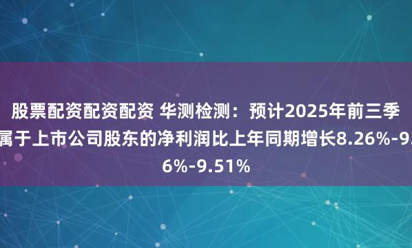 股票配资配资配资 华测检测：预计2025年前三季度归属于上市公司股东的净利润比上年同期增长8.26%-9.51%