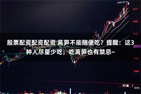 股票配资配资配资 莴笋不能随便吃？提醒：这3种人尽量少吃，吃莴笋也有禁忌~