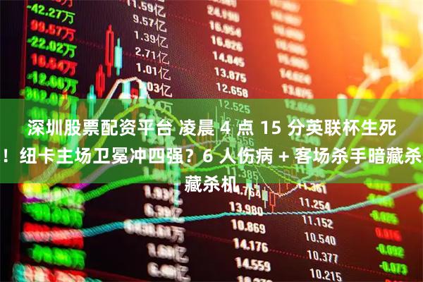 深圳股票配资平台 凌晨 4 点 15 分英联杯生死战！纽卡主场卫冕冲四强？6 人伤病 + 客场杀手暗藏杀机