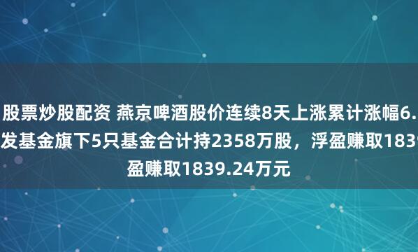 股票炒股配资 燕京啤酒股价连续8天上涨累计涨幅6.55%，广发基金旗下5只基金合计持2358万股，浮盈赚取1839.24万元