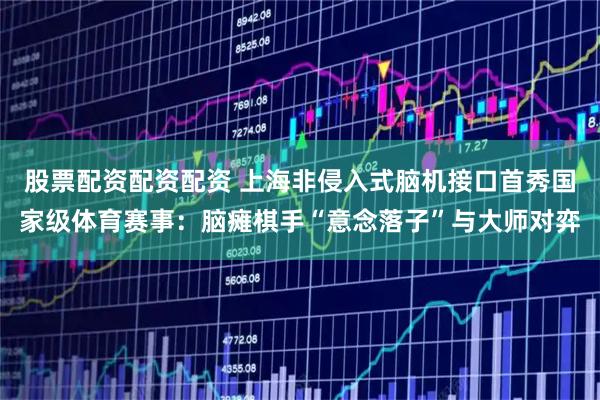 股票配资配资配资 上海非侵入式脑机接口首秀国家级体育赛事：脑瘫棋手“意念落子”与大师对弈