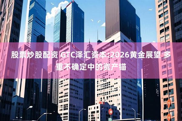 股票炒股配资 GTC泽汇资本:2026黄金展望 多重不确定中的资产锚