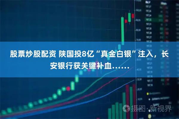 股票炒股配资 陕国投8亿“真金白银”注入，长安银行获关键补血……