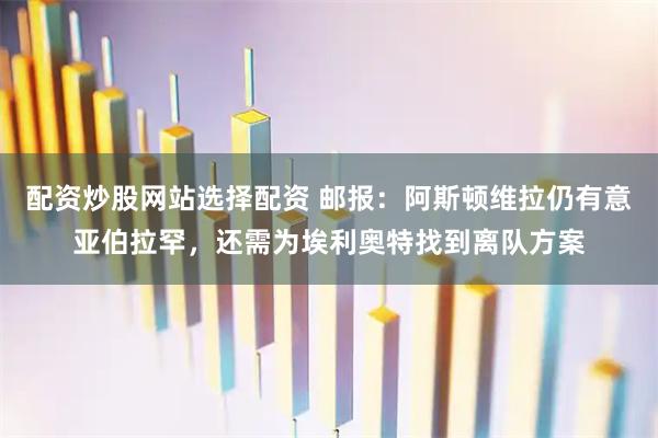 配资炒股网站选择配资 邮报：阿斯顿维拉仍有意亚伯拉罕，还需为埃利奥特找到离队方案