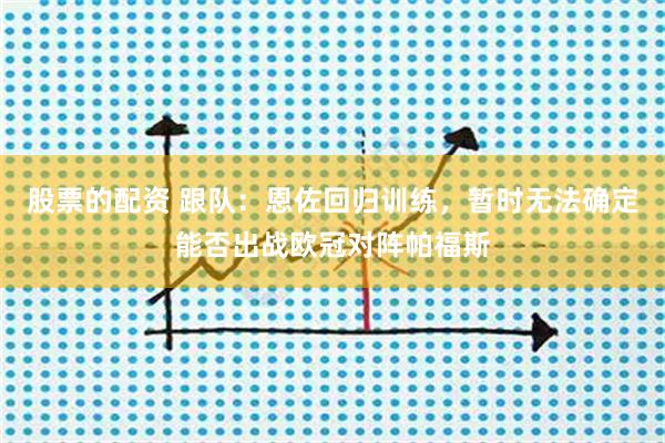 股票的配资 跟队：恩佐回归训练，暂时无法确定能否出战欧冠对阵帕福斯