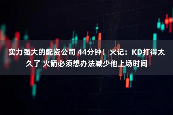 实力强大的配资公司 44分钟！火记：KD打得太久了 火箭必须想办法减少他上场时间