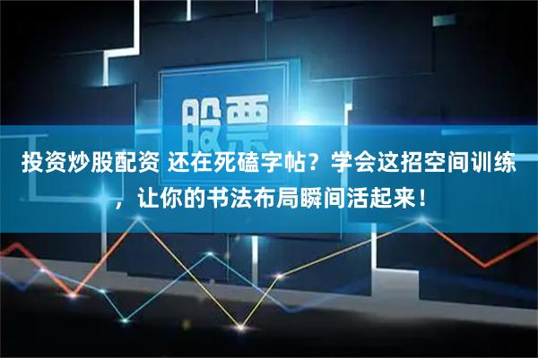 投资炒股配资 还在死磕字帖？学会这招空间训练，让你的书法布局瞬间活起来！