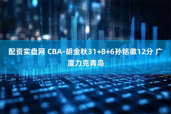 配资实盘网 CBA-胡金秋31+8+6孙铭徽12分 广厦力克青岛