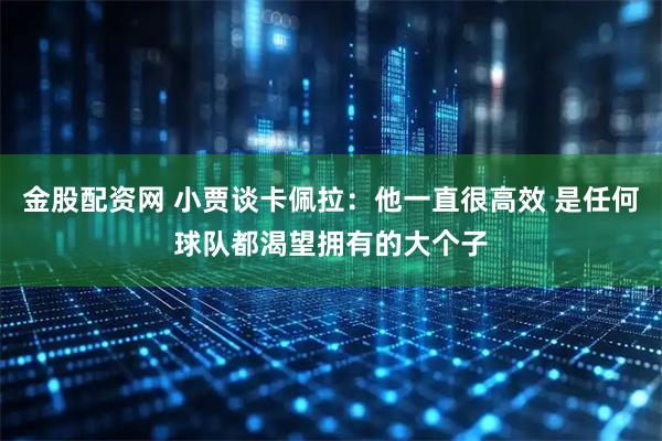 金股配资网 小贾谈卡佩拉：他一直很高效 是任何球队都渴望拥有的大个子