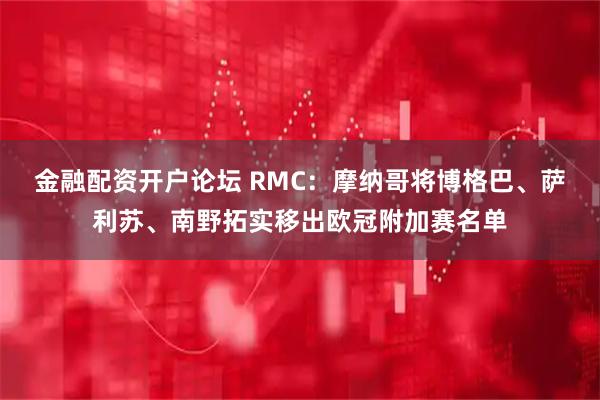金融配资开户论坛 RMC：摩纳哥将博格巴、萨利苏、南野拓实移出欧冠附加赛名单
