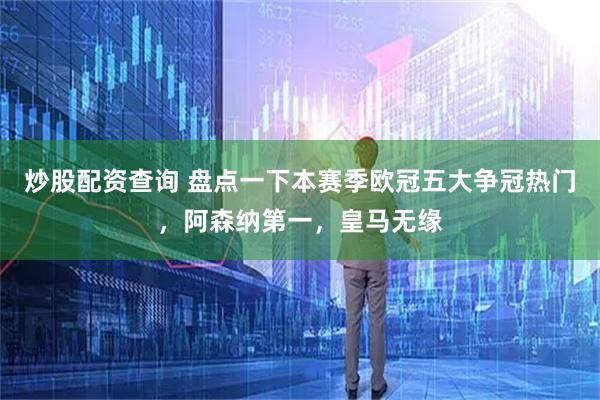 炒股配资查询 盘点一下本赛季欧冠五大争冠热门，阿森纳第一，皇马无缘