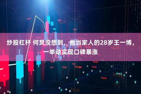 炒股杠杆 何炅没想到，他当家人的28岁王一博，一举动实现口碑暴涨