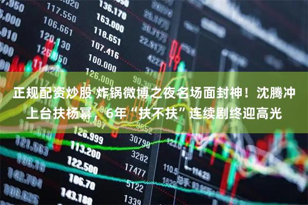 正规配资炒股 炸锅微博之夜名场面封神！沈腾冲上台扶杨幂，6年“扶不扶”连续剧终迎高光