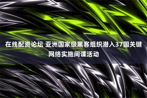 在线配资论坛 亚洲国家级黑客组织潜入37国关键网络实施间谍活动