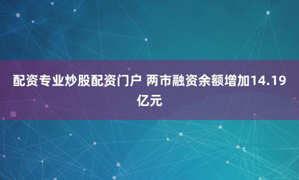 配资专业炒股配资门户 两市融资余额增加14.19亿元