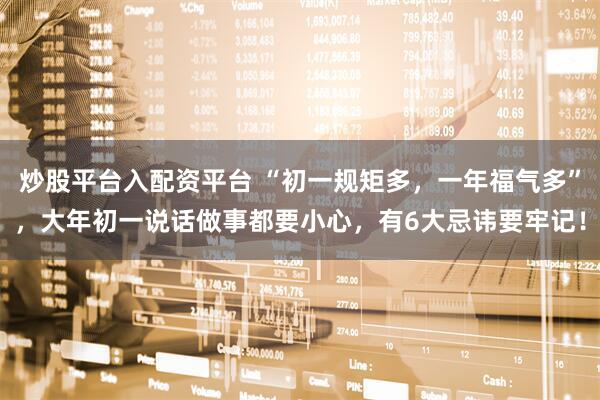 炒股平台入配资平台 “初一规矩多，一年福气多”，大年初一说话做事都要小心，有6大忌讳要牢记！