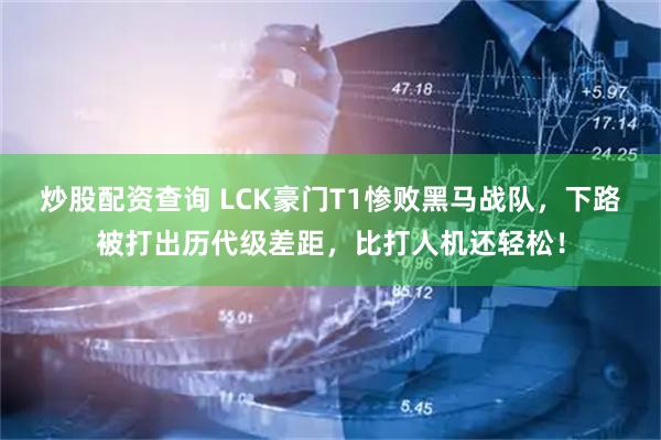 炒股配资查询 LCK豪门T1惨败黑马战队，下路被打出历代级差距，比打人机还轻松！