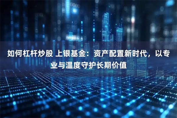 如何杠杆炒股 上银基金：资产配置新时代，以专业与温度守护长期价值