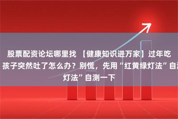 股票配资论坛哪里找 【健康知识进万家】过年吃太杂，孩子突然吐了怎么办？别慌，先用“红黄绿灯法”自测一下