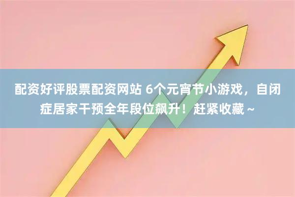 配资好评股票配资网站 6个元宵节小游戏，自闭症居家干预全年段位飙升！赶紧收藏～