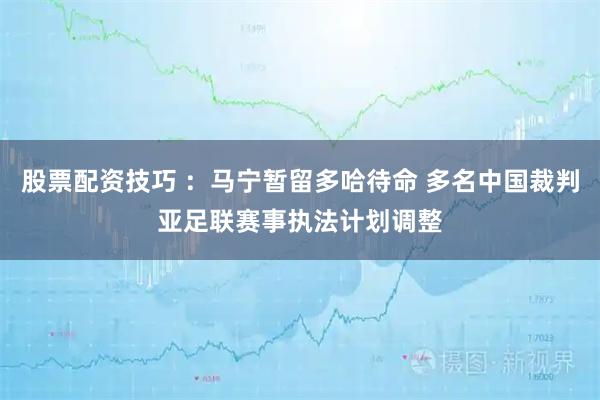 股票配资技巧 ：马宁暂留多哈待命 多名中国裁判亚足联赛事执法计划调整