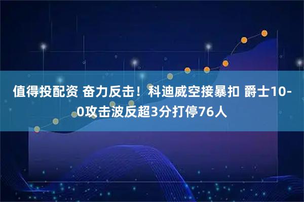 值得投配资 奋力反击！科迪威空接暴扣 爵士10-0攻击波反超3分打停76人