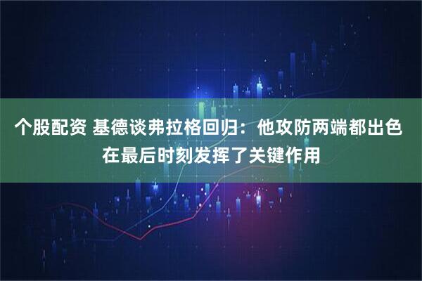 个股配资 基德谈弗拉格回归：他攻防两端都出色 在最后时刻发挥了关键作用