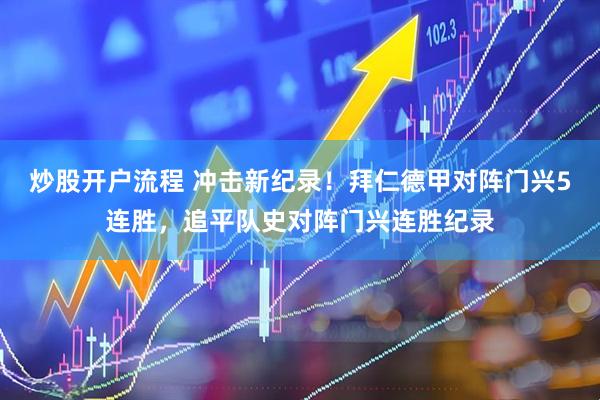 炒股开户流程 冲击新纪录！拜仁德甲对阵门兴5连胜，追平队史对阵门兴连胜纪录