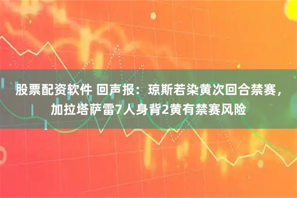 股票配资软件 回声报：琼斯若染黄次回合禁赛，加拉塔萨雷7人身背2黄有禁赛风险