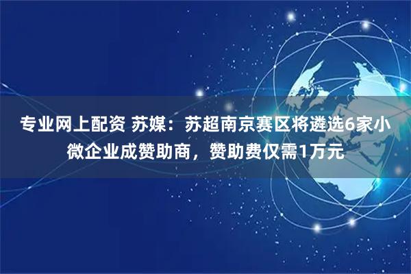 专业网上配资 苏媒：苏超南京赛区将遴选6家小微企业成赞助商，赞助费仅需1万元