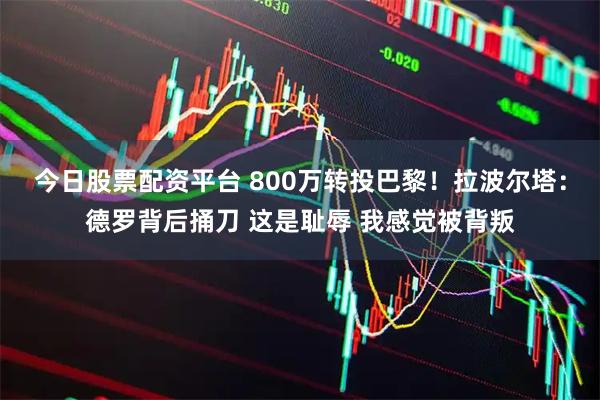 今日股票配资平台 800万转投巴黎！拉波尔塔：德罗背后捅刀 这是耻辱 我感觉被背叛