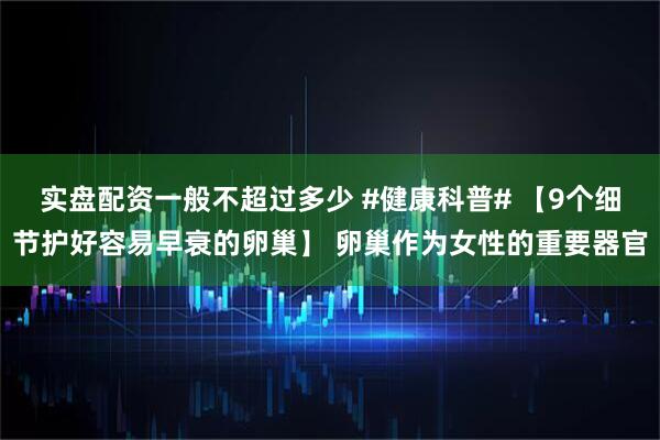 实盘配资一般不超过多少 #健康科普# 【9个细节护好容易早衰的卵巢】 卵巢作为女性的重要器官