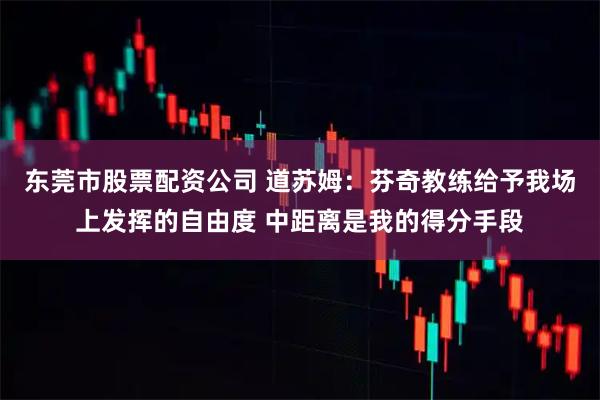 东莞市股票配资公司 道苏姆：芬奇教练给予我场上发挥的自由度 中距离是我的得分手段