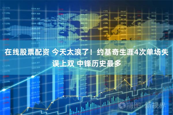 在线股票配资 今天太浪了！约基奇生涯4次单场失误上双 中锋历史最多