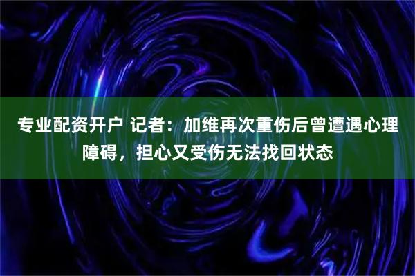 专业配资开户 记者：加维再次重伤后曾遭遇心理障碍，担心又受伤无法找回状态