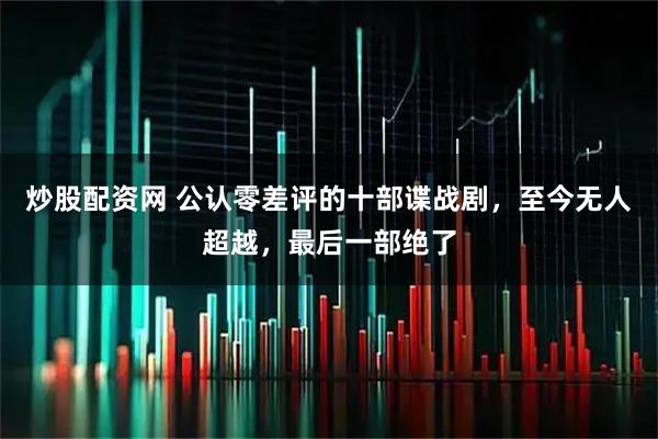 炒股配资网 公认零差评的十部谍战剧，至今无人超越，最后一部绝了