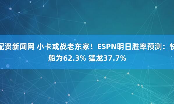 配资新闻网 小卡或战老东家！ESPN明日胜率预测：快船为62.3% 猛龙37.7%