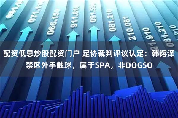配资低息炒股配资门户 足协裁判评议认定：韩镕泽禁区外手触球，属于SPA，非DOGSO