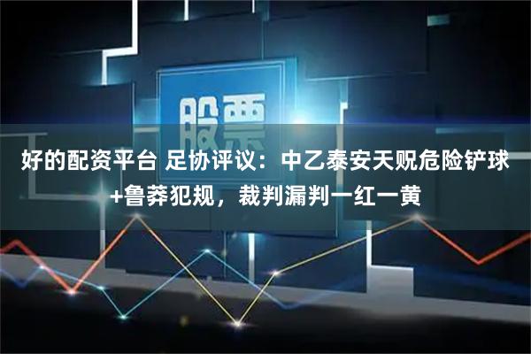 好的配资平台 足协评议：中乙泰安天贶危险铲球+鲁莽犯规，裁判漏判一红一黄